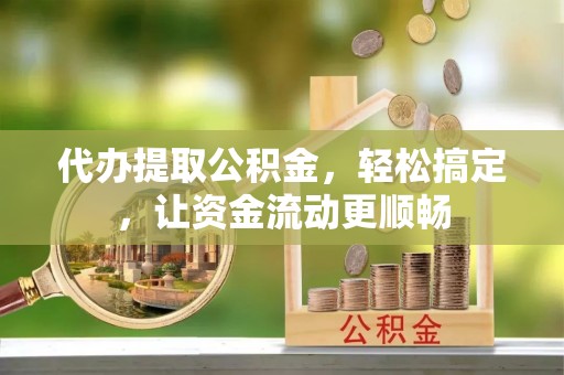 营山代办提取公积金，轻松搞定，让资金流动更顺畅