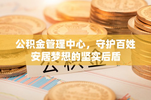 营山公积金管理中心，守护百姓安居梦想的坚实后盾