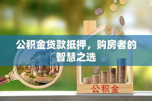 营山公积金贷款抵押，购房者的智慧之选