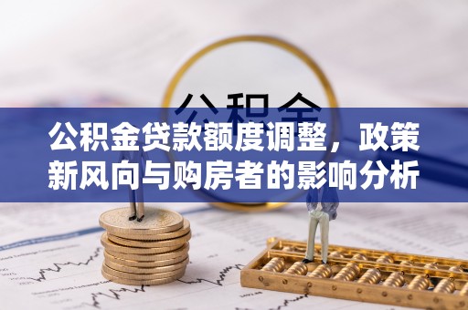 营山公积金贷款额度调整，政策新风向与购房者的影响分析
