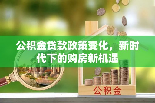 营山公积金贷款政策变化，新时代下的购房新机遇