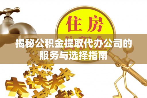 营山揭秘公积金提取代办公司的服务与选择指南