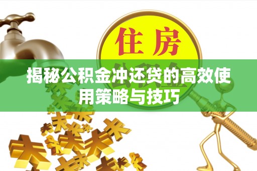 营山揭秘公积金冲还贷的高效使用策略与技巧
