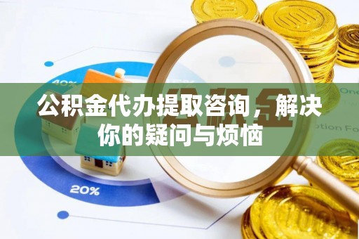 营山公积金代办提取咨询，解决你的疑问与烦恼