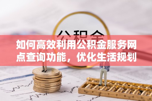 营山如何高效利用公积金服务网点查询功能，优化生活规划