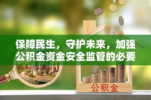 营山保障民生，守护未来，加强公积金资金安全监管的必要性与实践