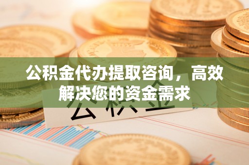 营山公积金代办提取咨询，高效解决您的资金需求