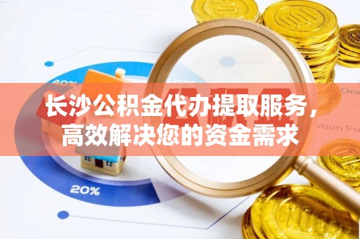 营山长沙公积金代办提取服务，高效解决您的资金需求