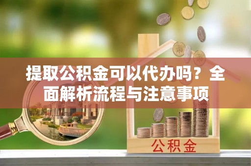 营山提取公积金可以代办吗？全面解析流程与注意事项