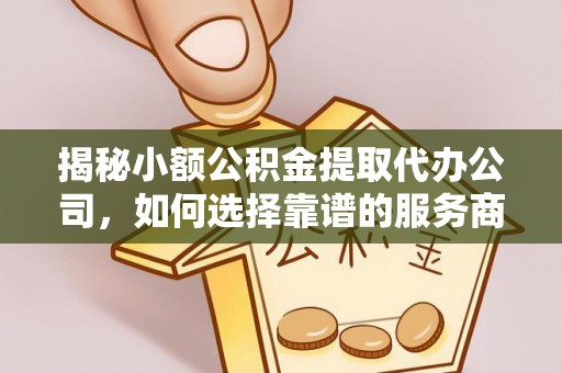 营山揭秘小额公积金提取代办公司，如何选择靠谱的服务商