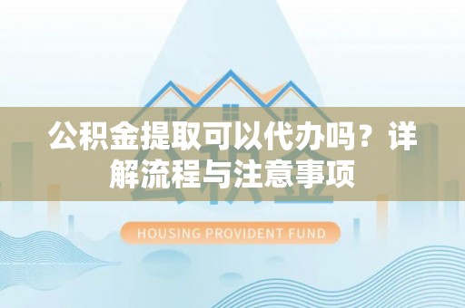 营山公积金提取可以代办吗？详解流程与注意事项