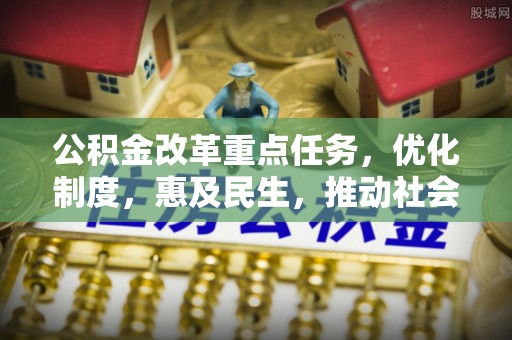 营山公积金改革重点任务，优化制度，惠及民生，推动社会公平发展
