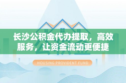 营山长沙公积金代办提取，高效服务，让资金流动更便捷