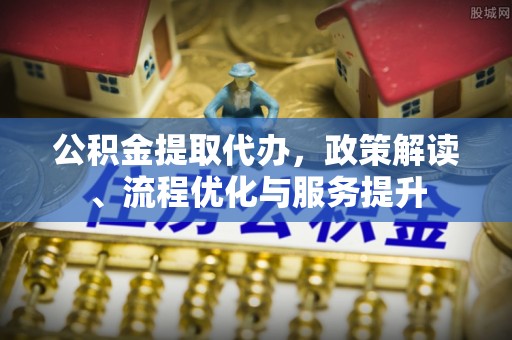 营山公积金提取代办，政策解读、流程优化与服务提升