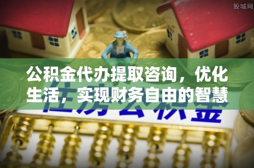 营山公积金代办提取咨询，优化生活，实现财务自由的智慧选择
