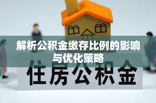 营山解析公积金缴存比例的影响与优化策略