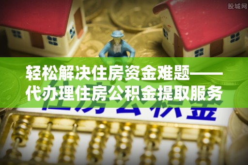 营山轻松解决住房资金难题——代办理住房公积金提取服务详解