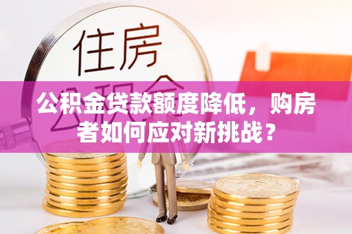 营山公积金贷款额度降低，购房者如何应对新挑战？