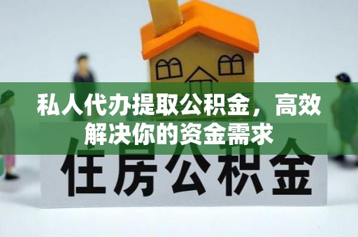营山私人代办提取公积金，高效解决你的资金需求