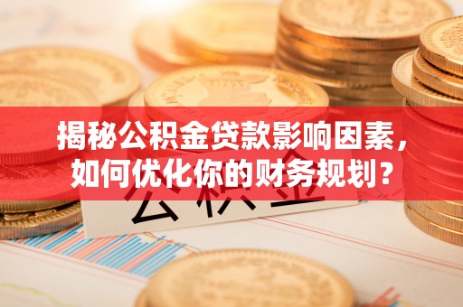 营山揭秘公积金贷款影响因素，如何优化你的财务规划？