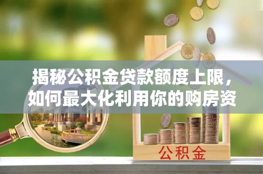营山揭秘公积金贷款额度上限，如何最大化利用你的购房资金