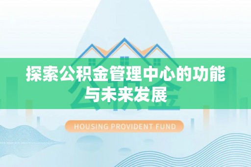 营山探索公积金管理中心的功能与未来发展