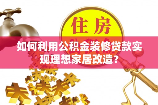 营山如何利用公积金装修贷款实现理想家居改造？
