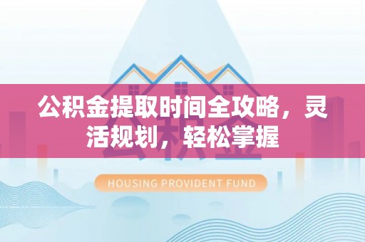 营山公积金提取时间全攻略，灵活规划，轻松掌握