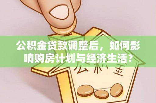 营山公积金贷款调整后，如何影响购房计划与经济生活？