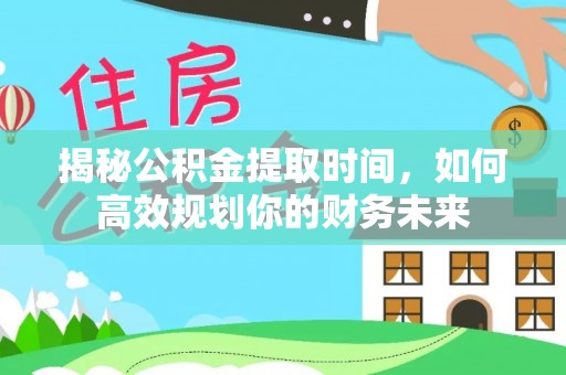 营山揭秘公积金提取时间，如何高效规划你的财务未来