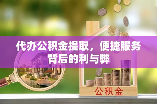 营山代办公积金提取，便捷服务背后的利与弊