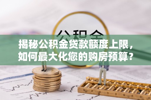 营山揭秘公积金贷款额度上限，如何最大化您的购房预算？