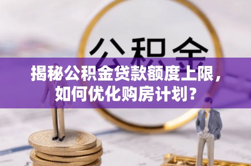 营山揭秘公积金贷款额度上限，如何优化购房计划？