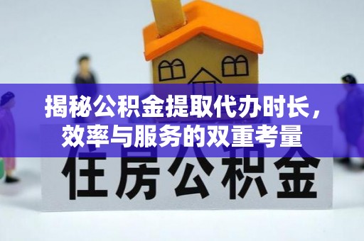 营山揭秘公积金提取代办时长，效率与服务的双重考量