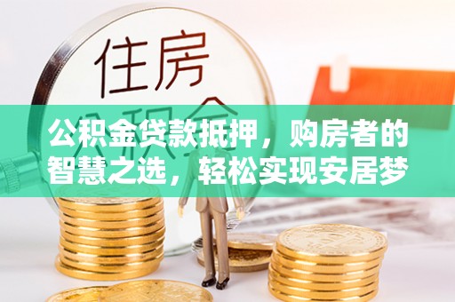 营山公积金贷款抵押，购房者的智慧之选，轻松实现安居梦想