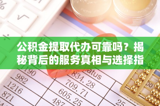 营山公积金提取代办可靠吗？揭秘背后的服务真相与选择指南