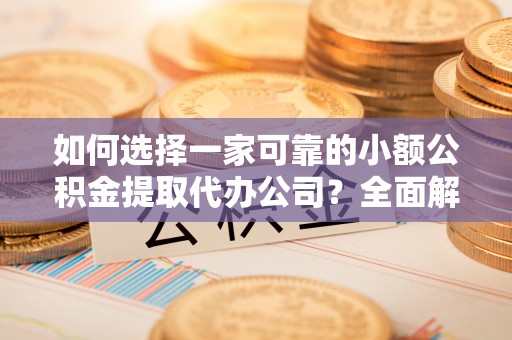 营山如何选择一家可靠的小额公积金提取代办公司？全面解析与实用指南