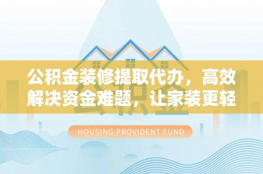 营山公积金装修提取代办，高效解决资金难题，让家装更轻松