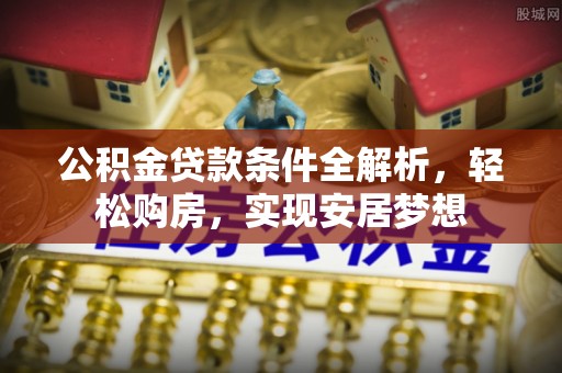 营山公积金贷款条件全解析，轻松购房，实现安居梦想