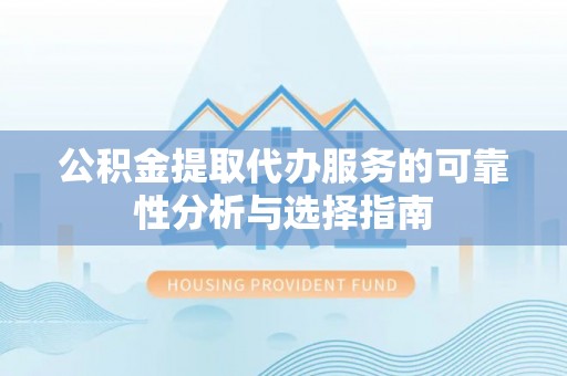 营山公积金提取代办服务的可靠性分析与选择指南