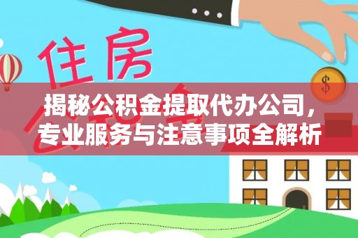 营山揭秘公积金提取代办公司，专业服务与注意事项全解析