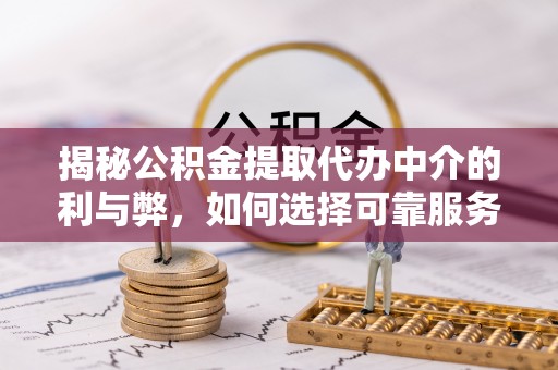 营山揭秘公积金提取代办中介的利与弊，如何选择可靠服务？