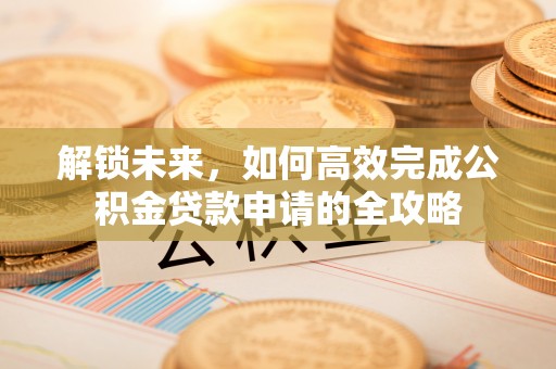 营山解锁未来，如何高效完成公积金贷款申请的全攻略