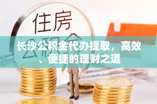 营山长沙公积金代办提取，高效、便捷的理财之道