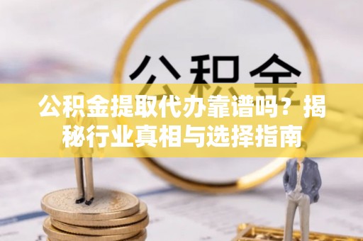 营山公积金提取代办靠谱吗？揭秘行业真相与选择指南
