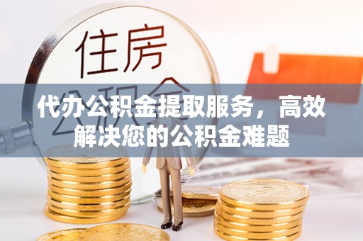 营山代办公积金提取服务，高效解决您的公积金难题