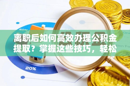 营山离职后如何高效办理公积金提取？掌握这些技巧，轻松搞定！
