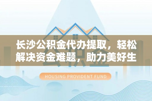 营山长沙公积金代办提取，轻松解决资金难题，助力美好生活