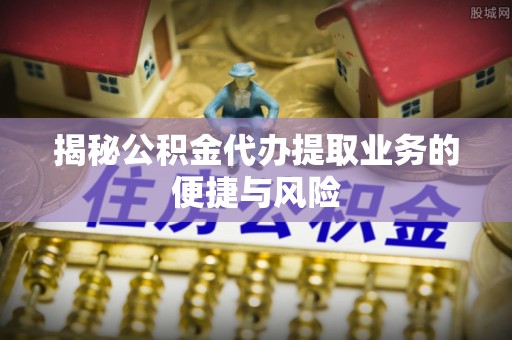 营山揭秘公积金代办提取业务的便捷与风险