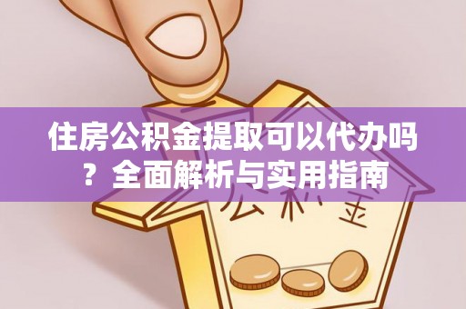 营山住房公积金提取可以代办吗？全面解析与实用指南